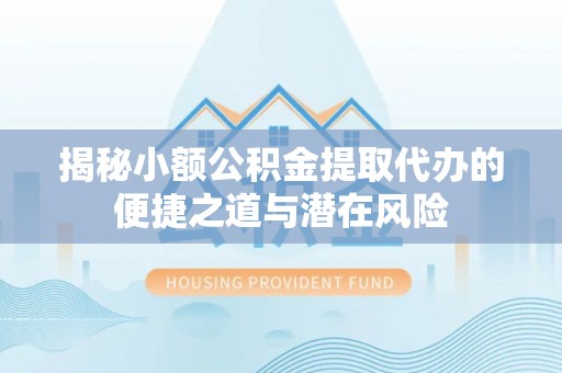 专属揭秘小额公积金提取代办的便捷之道与潜在风险