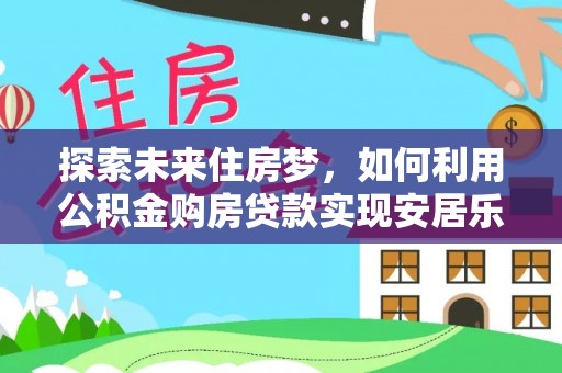 专属探索未来住房梦，如何利用公积金购房贷款实现安居乐业