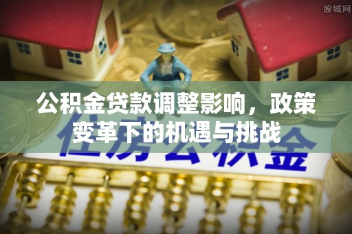 专属公积金贷款调整影响，政策变革下的机遇与挑战
