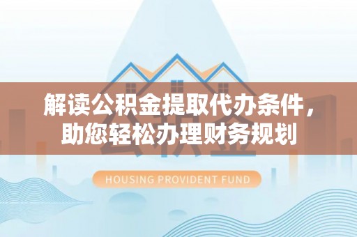 专属解读公积金提取代办条件，助您轻松办理财务规划