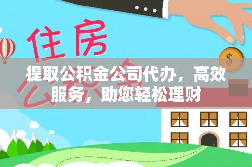 专属提取公积金公司代办，高效服务，助您轻松理财