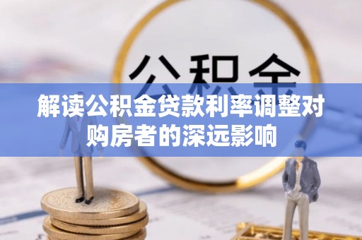 专属解读公积金贷款利率调整对购房者的深远影响
