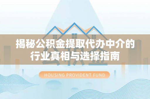 专属揭秘公积金提取代办中介的行业真相与选择指南