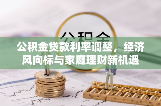 专属公积金贷款利率调整，经济风向标与家庭理财新机遇