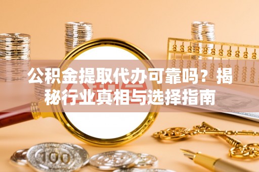 专属公积金提取代办可靠吗？揭秘行业真相与选择指南